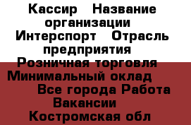 Кассир › Название организации ­ Интерспорт › Отрасль предприятия ­ Розничная торговля › Минимальный оклад ­ 15 000 - Все города Работа » Вакансии   . Костромская обл.